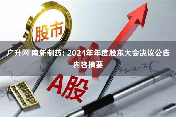 广升网 南新制药: 2024年年度股东大会决议公告内容摘要
