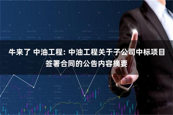 牛来了 中油工程: 中油工程关于子公司中标项目签署合同的公告内容摘要