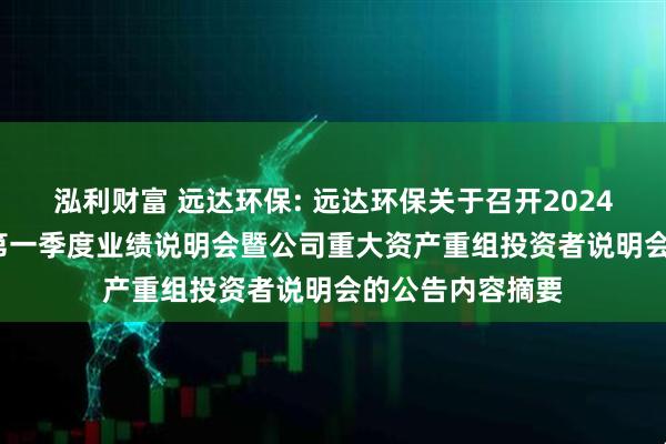 泓利财富 远达环保: 远达环保关于召开2024年度、2025年第一季度业绩说明会暨公司重大资产重组投资者说明会的公告内容摘要