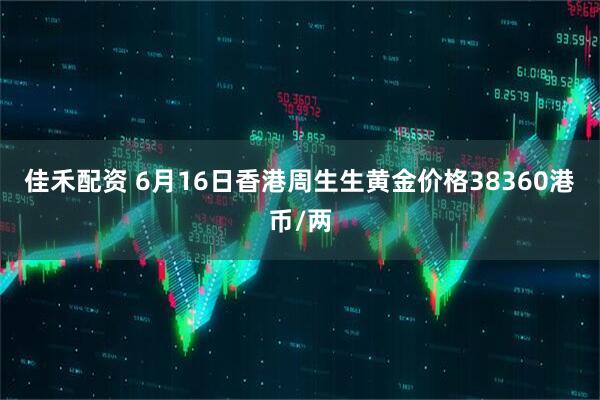 佳禾配资 6月16日香港周生生黄金价格38360港币/两