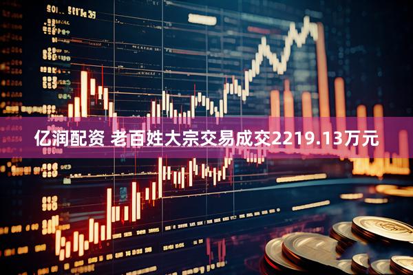 亿润配资 老百姓大宗交易成交2219.13万元