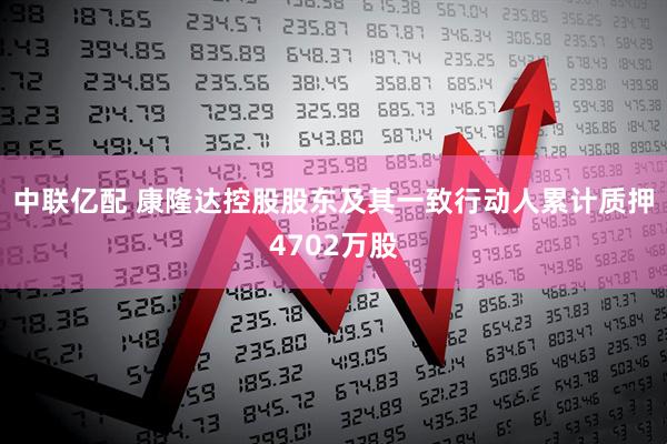 中联亿配 康隆达控股股东及其一致行动人累计质押4702万股
