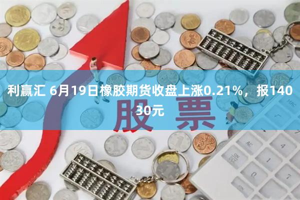 利赢汇 6月19日橡胶期货收盘上涨0.21%，报14030元