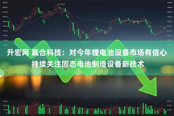 升宏网 赢合科技：对今年锂电池设备市场有信心 持续关注固态电池制造设备新技术