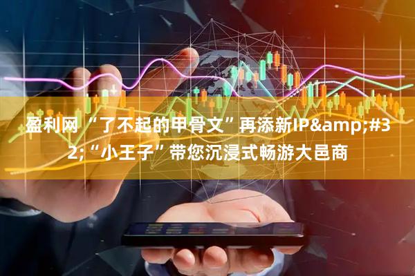 盈利网 “了不起的甲骨文”再添新IP&#32;“小王子”带您沉浸式畅游大邑商