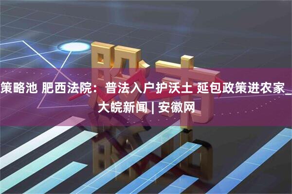 策略池 肥西法院：普法入户护沃土 延包政策进农家_大皖新闻 | 安徽网