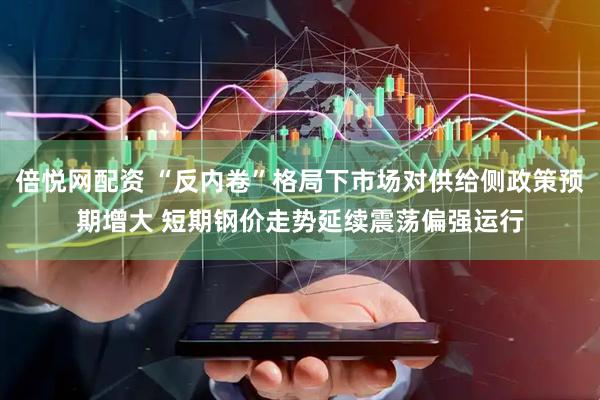 倍悦网配资 “反内卷”格局下市场对供给侧政策预期增大 短期钢价走势延续震荡偏强运行