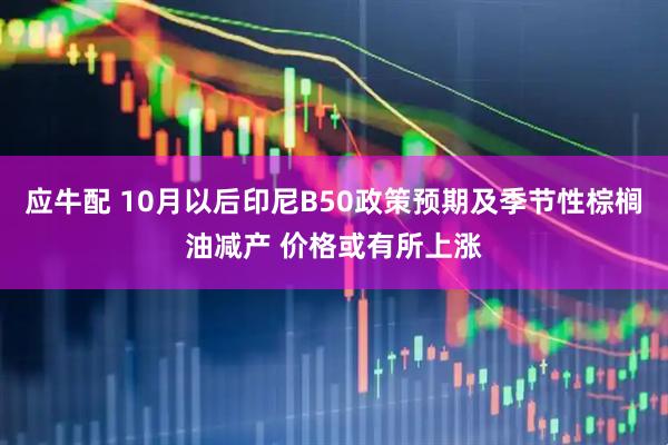 应牛配 10月以后印尼B50政策预期及季节性棕榈油减产 价格或有所上涨
