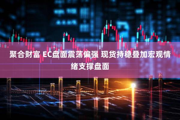 聚合财富 EC盘面震荡偏强 现货持稳叠加宏观情绪支撑盘面