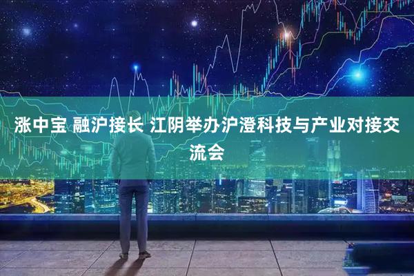 涨中宝 融沪接长 江阴举办沪澄科技与产业对接交流会