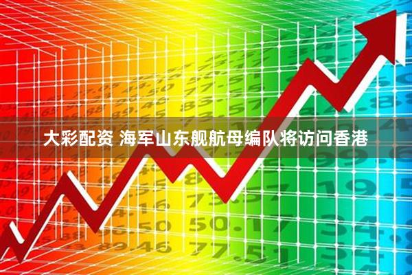 大彩配资 海军山东舰航母编队将访问香港