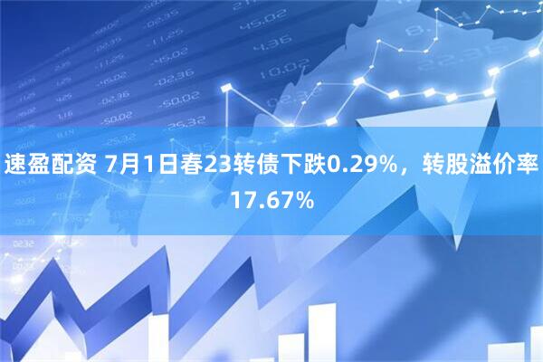 速盈配资 7月1日春23转债下跌0.29%，转股溢价率17.67%