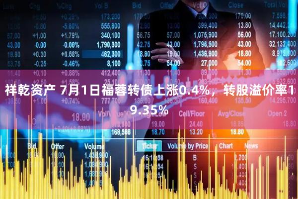 祥乾资产 7月1日福蓉转债上涨0.4%，转股溢价率19.35%
