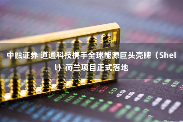 中融证券 道通科技携手全球能源巨头壳牌（Shell）荷兰项目正式落地