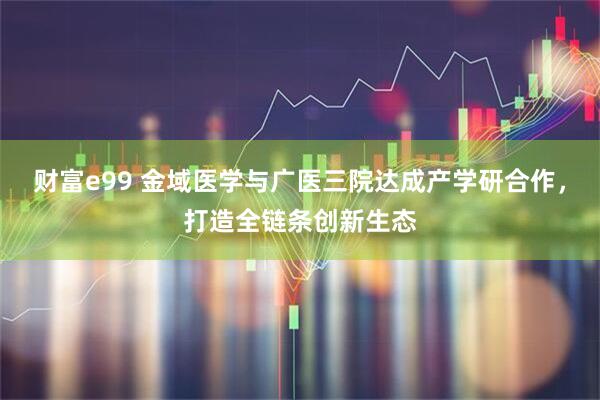 财富e99 金域医学与广医三院达成产学研合作，打造全链条创新生态