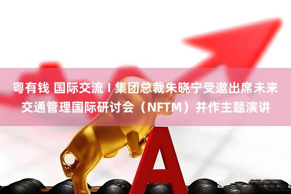 粤有钱 国际交流 I 集团总裁朱晓宁受邀出席未来交通管理国际研讨会（NFTM）并作主题演讲