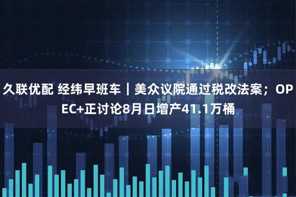 久联优配 经纬早班车｜美众议院通过税改法案；OPEC+正讨论8月日增产41.1万桶