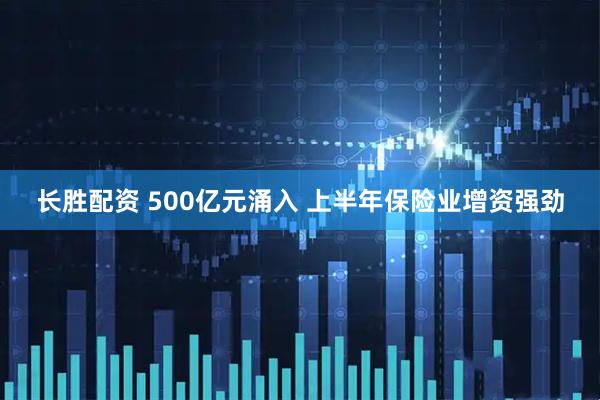 长胜配资 500亿元涌入 上半年保险业增资强劲