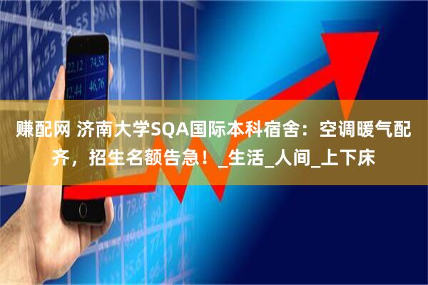 赚配网 济南大学SQA国际本科宿舍：空调暖气配齐，招生名额告急！_生活_人间_上下床