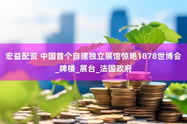 宏益配资 中国首个自建独立展馆惊艳1878世博会_牌楼_展台_法国政府