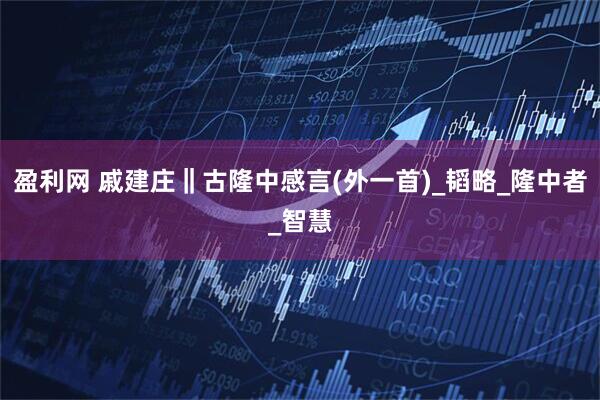 盈利网 戚建庄‖古隆中感言(外一首)_韬略_隆中者_智慧