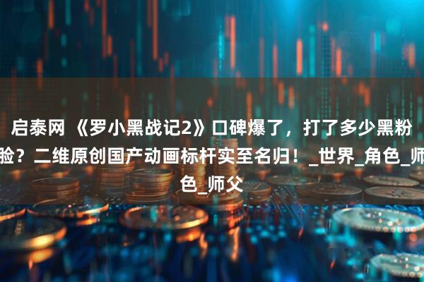 启泰网 《罗小黑战记2》口碑爆了，打了多少黑粉的脸？二维原创国产动画标杆实至名归！_世界_角色_师父