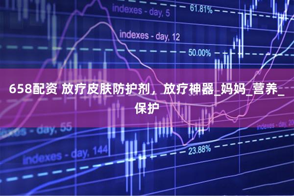 658配资 放疗皮肤防护剂，放疗神器_妈妈_营养_保护