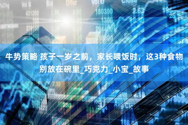 牛势策略 孩子一岁之前，家长喂饭时，这3种食物别放在碗里_巧克力_小宝_故事