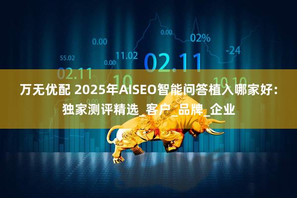 万无优配 2025年AISEO智能问答植入哪家好：独家测评精选_客户_品牌_企业