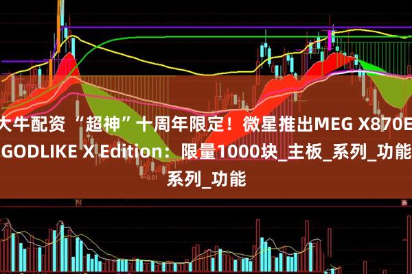 大牛配资 “超神”十周年限定！微星推出MEG X870E GODLIKE X Edition：限量1000块_主板_系列_功能