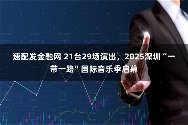 速配发金融网 21台29场演出，2025深圳“一带一路”国际音乐季启幕