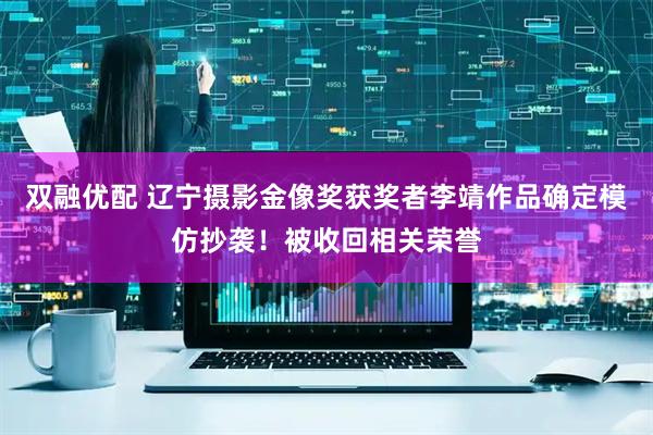 双融优配 辽宁摄影金像奖获奖者李靖作品确定模仿抄袭！被收回相关荣誉