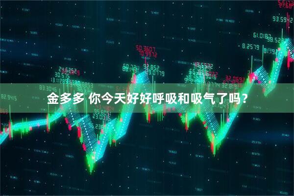 金多多 你今天好好呼吸和吸气了吗？