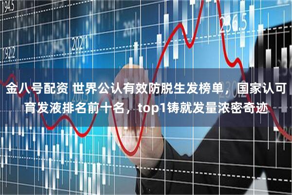 金八号配资 世界公认有效防脱生发榜单，国家认可育发液排名前十名，top1铸就发量浓密奇迹