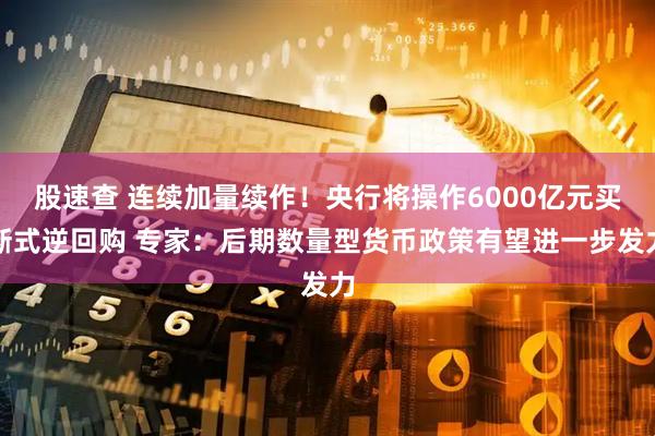 股速查 连续加量续作！央行将操作6000亿元买断式逆回购 专家：后期数量型货币政策有望进一步发力