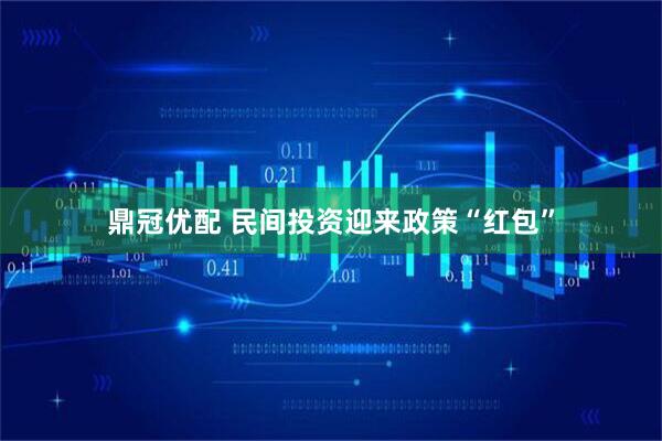 鼎冠优配 民间投资迎来政策“红包”