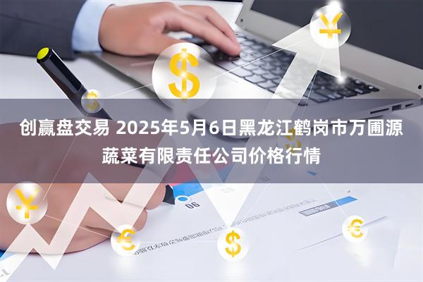 创赢盘交易 2025年5月6日黑龙江鹤岗市万圃源蔬菜有限责任公司价格行情