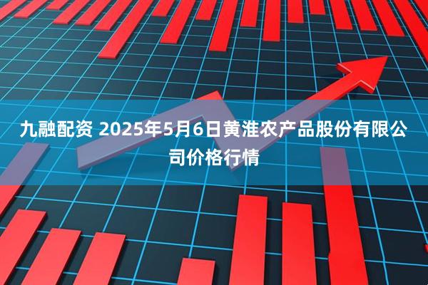 九融配资 2025年5月6日黄淮农产品股份有限公司价格行情