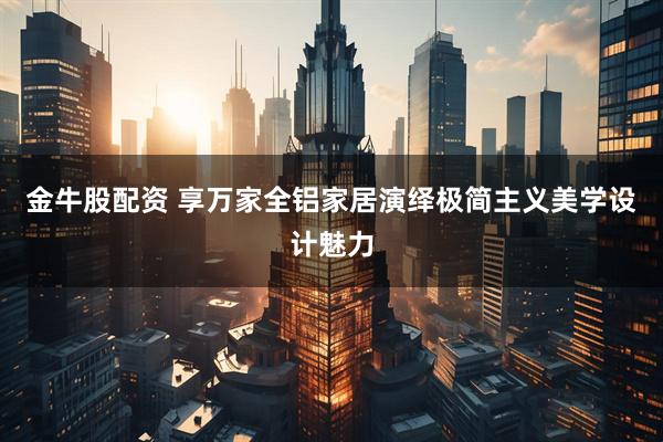 金牛股配资 享万家全铝家居演绎极简主义美学设计魅力