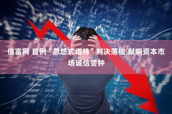 信富网 首例“忽悠式增持”判决落槌 敲响资本市场诚信警钟