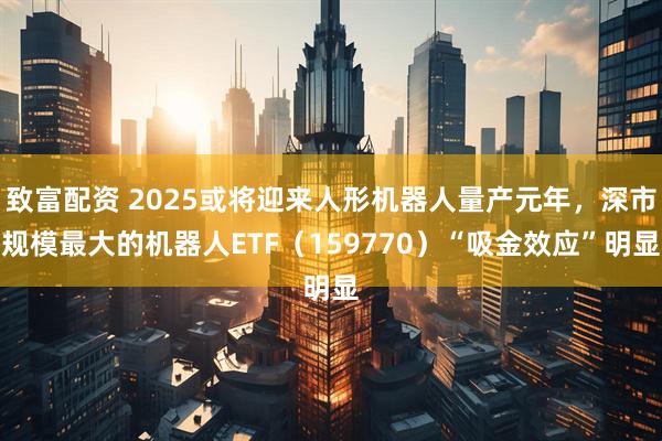 致富配资 2025或将迎来人形机器人量产元年，深市规模最大的机器人ETF（159770）“吸金效应”明显