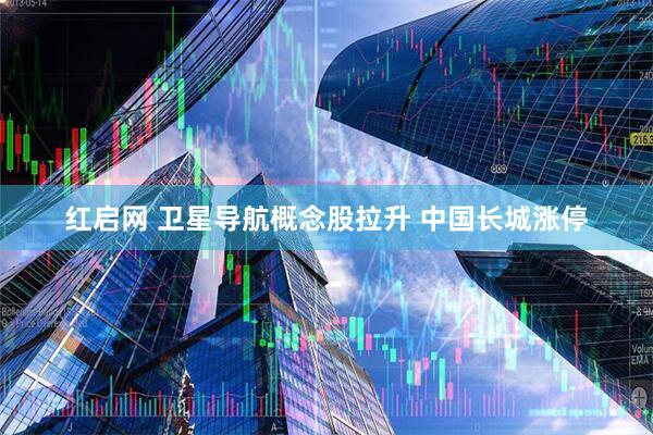 红启网 卫星导航概念股拉升 中国长城涨停