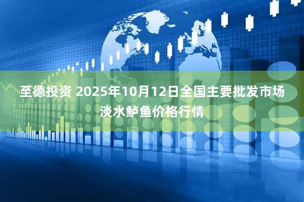至德投资 2025年10月12日全国主要批发市场淡水鲈鱼价格行情