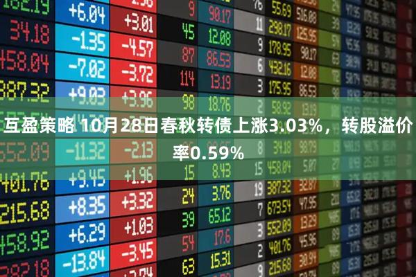 互盈策略 10月28日春秋转债上涨3.03%，转股溢价率0.59%