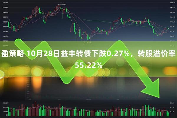 盈策略 10月28日益丰转债下跌0.27%,转股溢价率55.22%