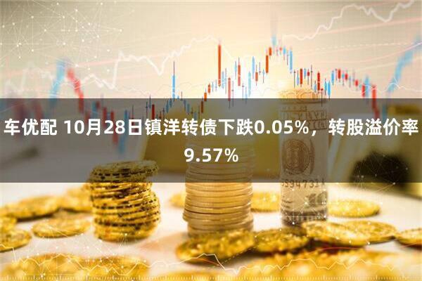车优配 10月28日镇洋转债下跌0.05%,转股溢价率9.57%