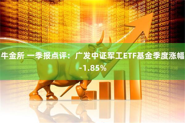 牛金所 一季报点评:广发中证军工ETF基金季度涨幅-1.85%