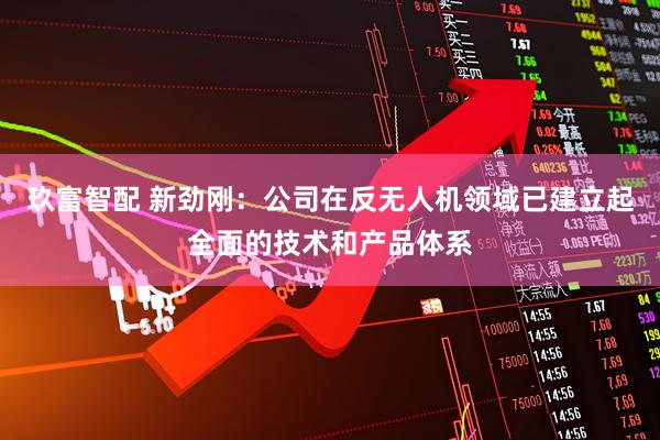 玖富智配 新劲刚：公司在反无人机领域已建立起全面的技术和产品体系