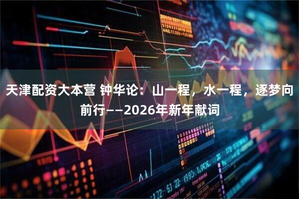 天津配资大本营 钟华论：山一程，水一程，逐梦向前行——2026年新年献词