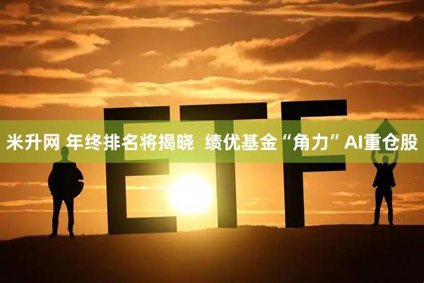 米升网 年终排名将揭晓 绩优基金“角力”AI重仓股